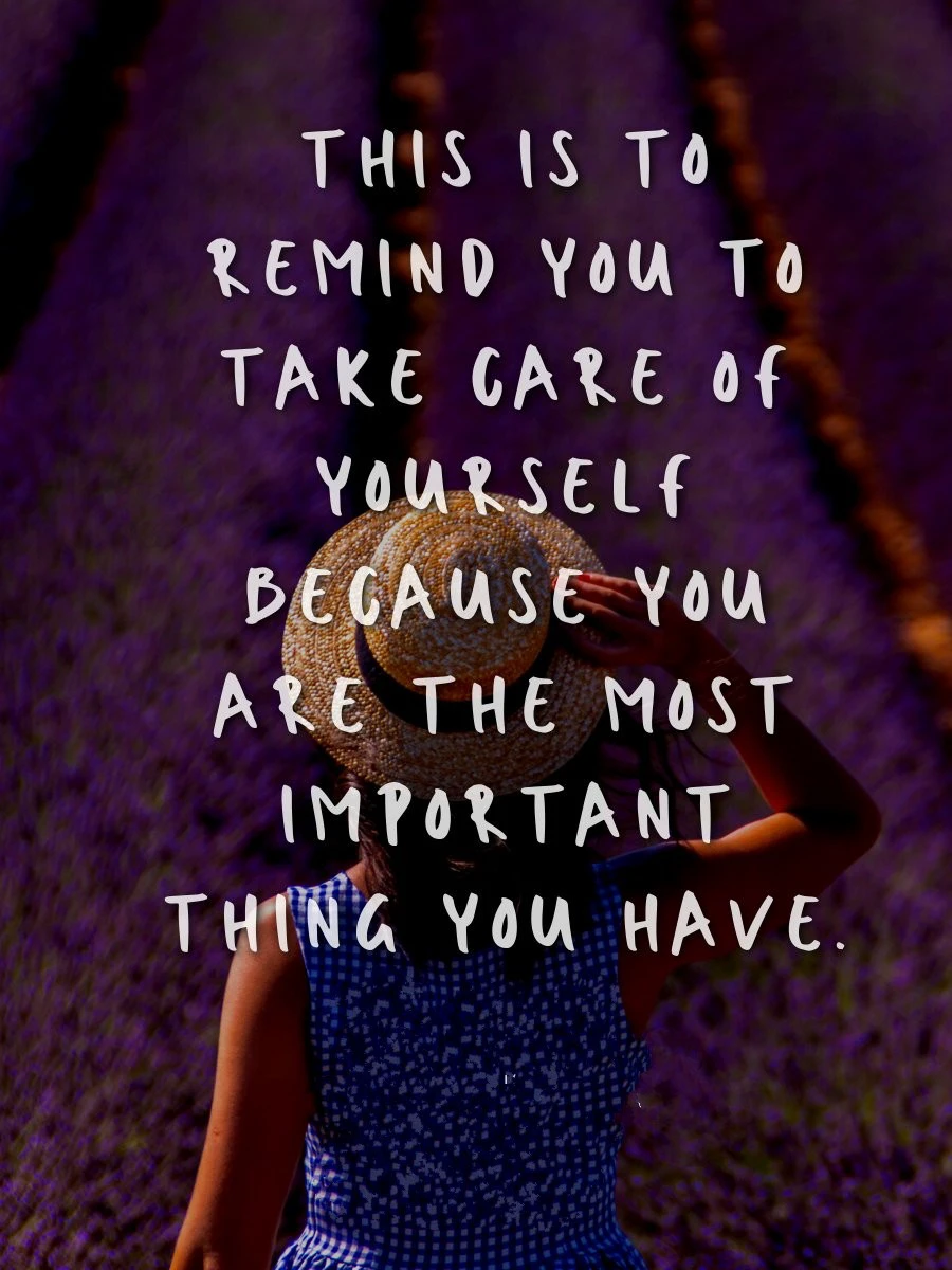 Take care of yourself because you are the most important thing you have! 