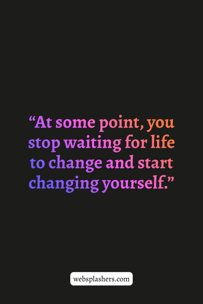 “At some point, you stop waiting for life to change and start changing yourself.”