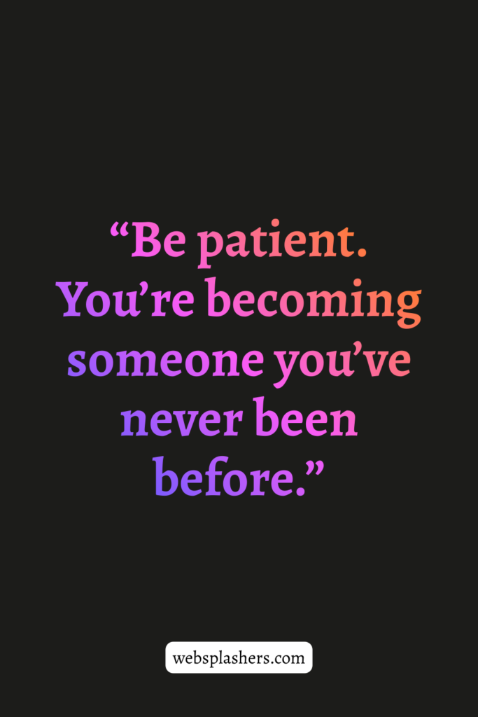 “Be patient. You’re becoming someone you’ve never been before.”