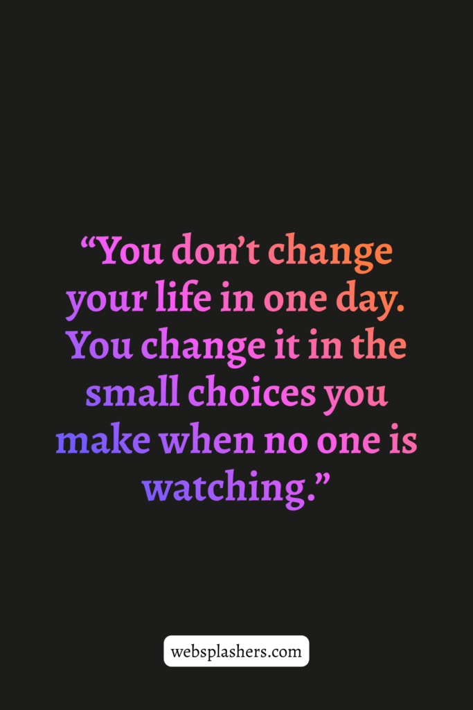“You don’t change your life in one day. You change it in the small choices you make when no one is watching.”